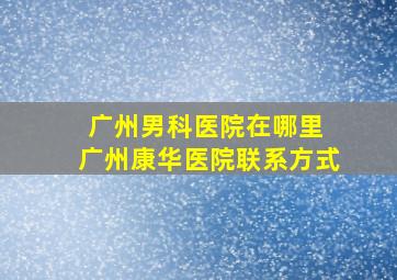 广州男科医院在哪里 广州康华医院联系方式